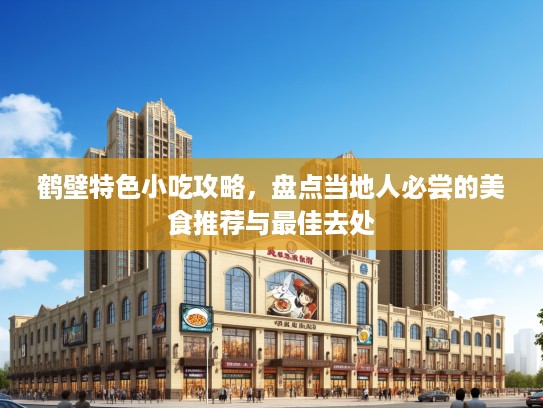 鹤壁特色小吃攻略，盘点当地人必尝的美食推荐与最佳去处