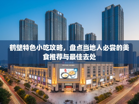 鹤壁特色小吃攻略，盘点当地人必尝的美食推荐与最佳去处