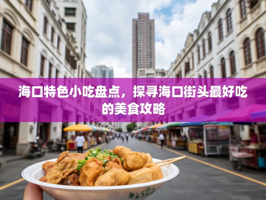 海口特色小吃盘点，探寻海口街头最好吃的美食攻略