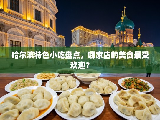 哈尔滨特色小吃盘点，哪家店的美食最受欢迎？