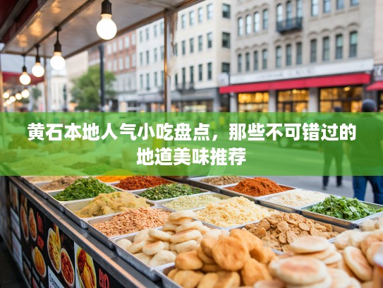 黄石本地人气小吃盘点，那些不可错过的地道美味推荐