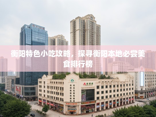 衡阳特色小吃攻略，探寻衡阳本地必尝美食排行榜