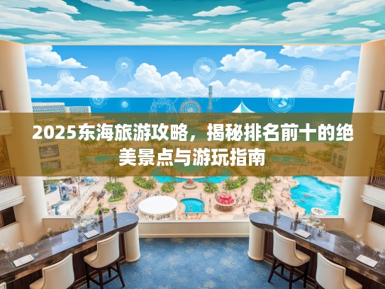 2025东海旅游攻略，揭秘排名前十的绝美景点与游玩指南