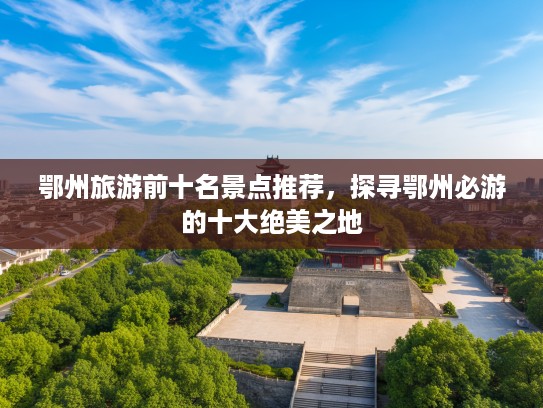 鄂州旅游前十名景点推荐，探寻鄂州必游的十大绝美之地