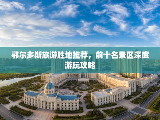 鄂尔多斯旅游胜地推荐，前十名景区深度游玩攻略