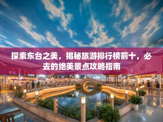 探索东台之美，揭秘旅游排行榜前十，必去的绝美景点攻略指南