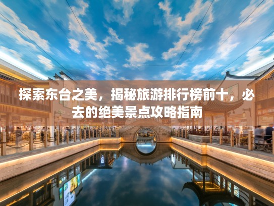 探索东台之美，揭秘旅游排行榜前十，必去的绝美景点攻略指南