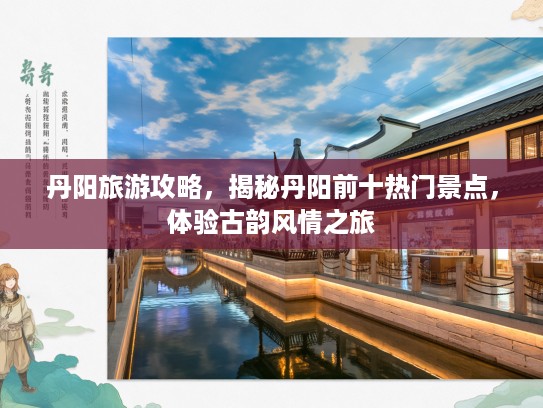 丹阳旅游攻略，揭秘丹阳前十热门景点，体验古韵风情之旅