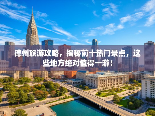 德州旅游攻略，揭秘前十热门景点，这些地方绝对值得一游！