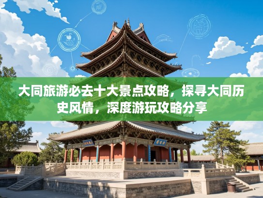 大同旅游必去十大景点攻略，探寻大同历史风情，深度游玩攻略分享
