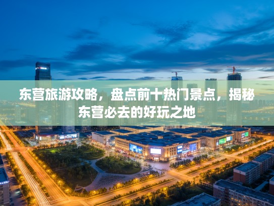东营旅游攻略，盘点前十热门景点，揭秘东营必去的好玩之地