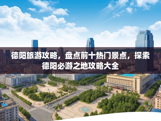 德阳旅游攻略，盘点前十热门景点，探索德阳必游之地攻略大全