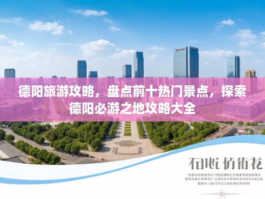 德阳旅游攻略，盘点前十热门景点，探索德阳必游之地攻略大全