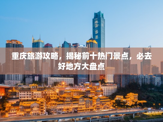 重庆旅游攻略，揭秘前十热门景点，必去好地方大盘点