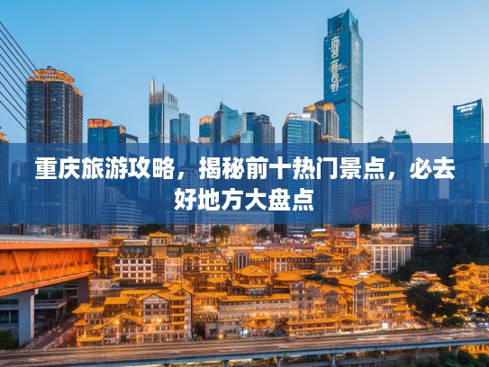重庆旅游攻略，揭秘前十热门景点，必去好地方大盘点