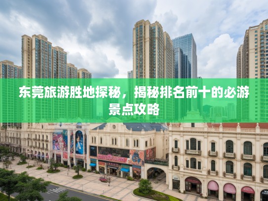 东莞旅游胜地探秘，揭秘排名前十的必游景点攻略