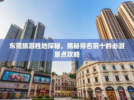 东莞旅游胜地探秘，揭秘排名前十的必游景点攻略