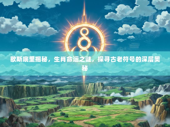 歇斯底里揭秘，生肖命运之谜，探寻古老符号的深层奥秘