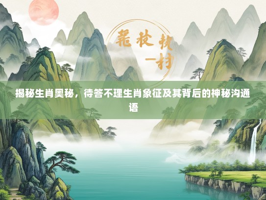 揭秘生肖奥秘，待答不理生肖象征及其背后的神秘沟通语