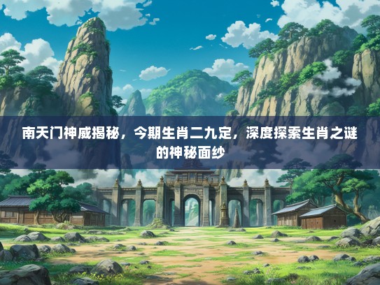 南天门神威揭秘，今期生肖二九定，深度探索生肖之谜的神秘面纱