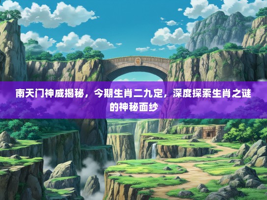 南天门神威揭秘，今期生肖二九定，深度探索生肖之谜的神秘面纱