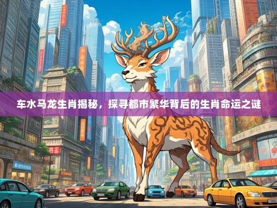 车水马龙生肖揭秘，探寻都市繁华背后的生肖命运之谜