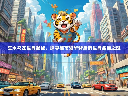 车水马龙生肖揭秘，探寻都市繁华背后的生肖命运之谜