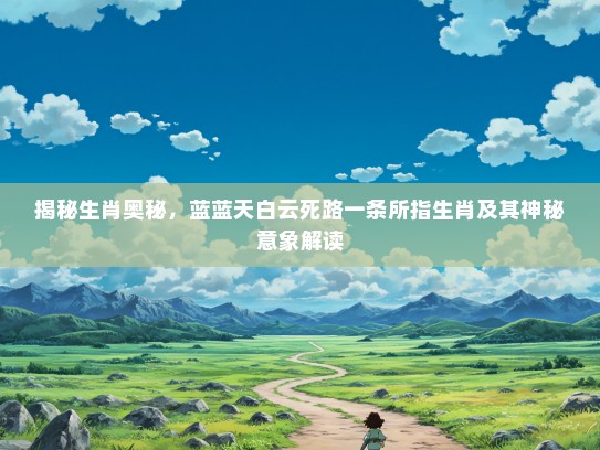 揭秘生肖奥秘，蓝蓝天白云死路一条所指生肖及其神秘意象解读