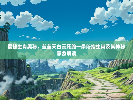 揭秘生肖奥秘，蓝蓝天白云死路一条所指生肖及其神秘意象解读
