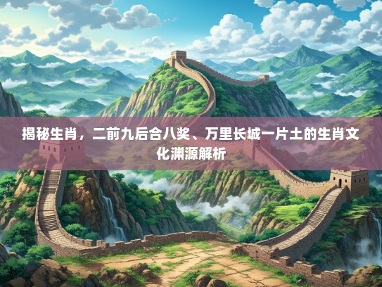 揭秘生肖，二前九后合八奖、万里长城一片土的生肖文化渊源解析