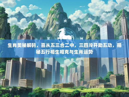 生肖奥秘解码，喜从五三合二中，三四冷开助五功，揭秘五行相生相克与生肖运势