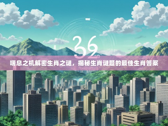 喘息之机解密生肖之谜，揭秘生肖谜题的最佳生肖答案