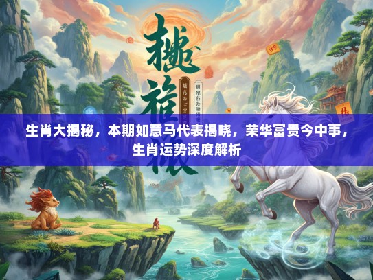 生肖大揭秘，本期如意马代表揭晓，荣华富贵今中事，生肖运势深度解析