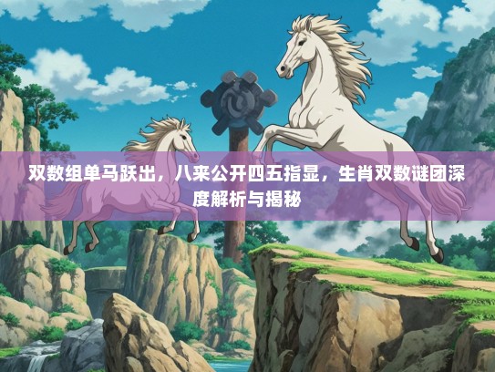 双数组单马跃出，八来公开四五指显，生肖双数谜团深度解析与揭秘