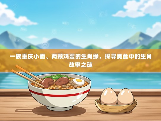 一碗重庆小面、两颗鸡蛋的生肖缘，探寻美食中的生肖故事之谜