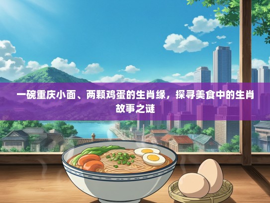 一碗重庆小面、两颗鸡蛋的生肖缘，探寻美食中的生肖故事之谜