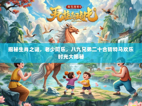 揭秘生肖之谜，老少同乐，八九兄弟二十合猜特马欢乐时光大揭秘