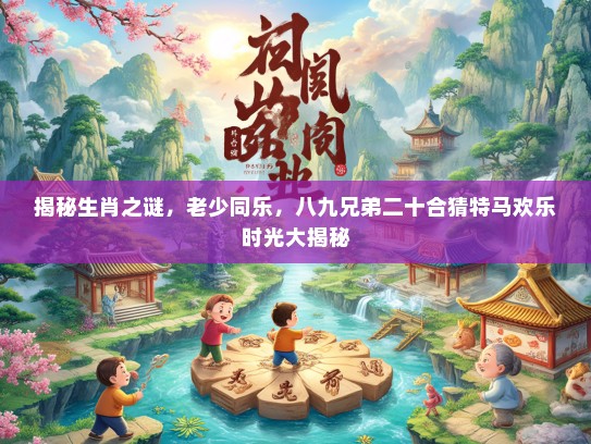 揭秘生肖之谜，老少同乐，八九兄弟二十合猜特马欢乐时光大揭秘