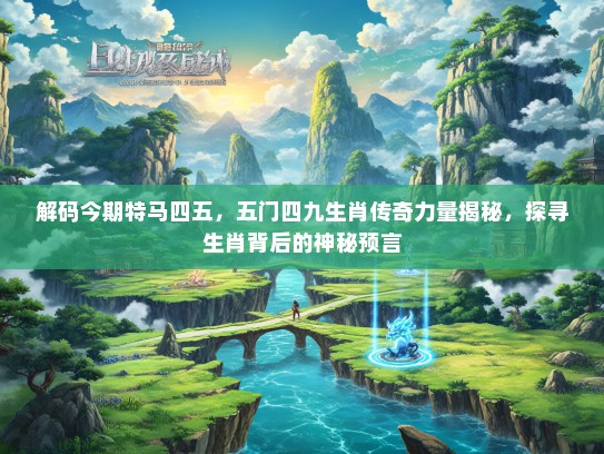 解码今期特马四五，五门四九生肖传奇力量揭秘，探寻生肖背后的神秘预言