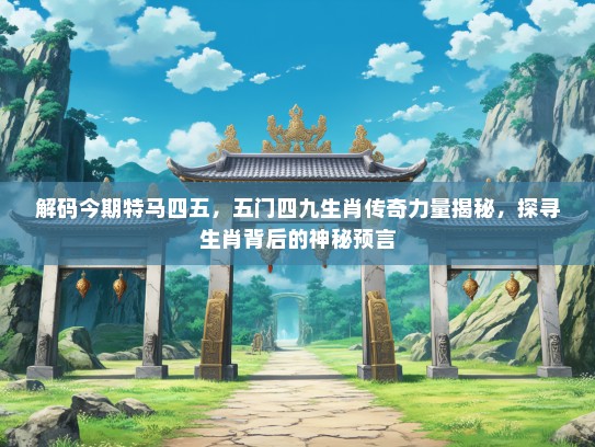解码今期特马四五，五门四九生肖传奇力量揭秘，探寻生肖背后的神秘预言