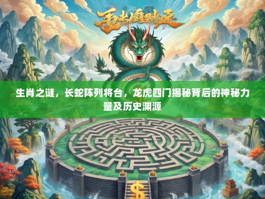 生肖之谜，长蛇阵列将台，龙虎四门揭秘背后的神秘力量及历史渊源