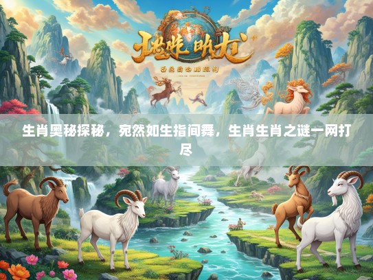 生肖奥秘探秘，宛然如生指间舞，生肖生肖之谜一网打尽