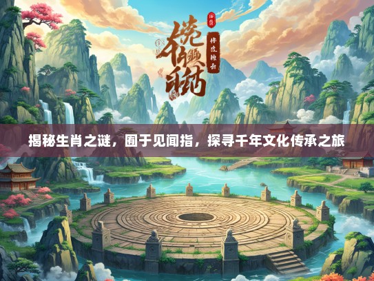 揭秘生肖之谜，囿于见闻指，探寻千年文化传承之旅