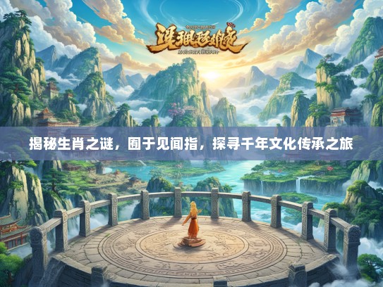 揭秘生肖之谜，囿于见闻指，探寻千年文化传承之旅