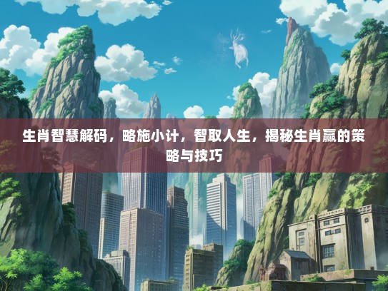 生肖智慧解码，略施小计，智取人生，揭秘生肖赢的策略与技巧