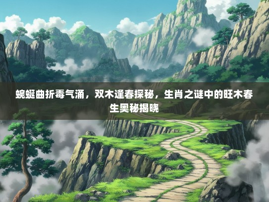 蜿蜒曲折毒气涌，双木逢春探秘，生肖之谜中的旺木春生奥秘揭晓