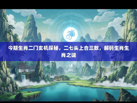 今期生肖二门玄机探秘，二七头上合三数，解码生肖生肖之谜