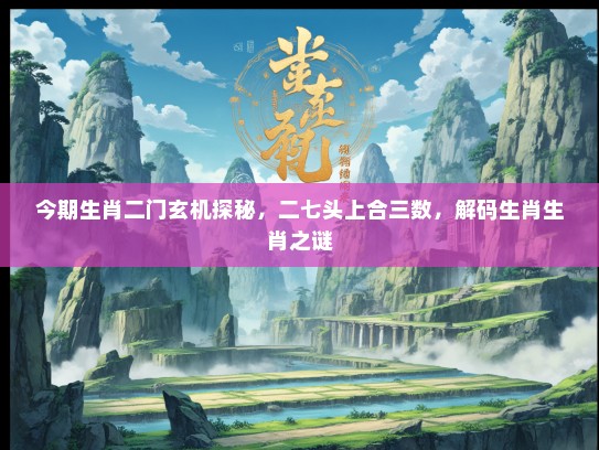 今期生肖二门玄机探秘，二七头上合三数，解码生肖生肖之谜