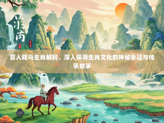 盲人瞎马生肖解码，深入探寻生肖文化的神秘象征与传承故事