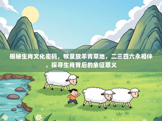 揭秘生肖文化密码，牧童放羊青草地，二三四六永相伴，探寻生肖背后的象征意义